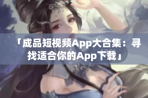 「成品短视频App大合集：寻找适合你的App下载」