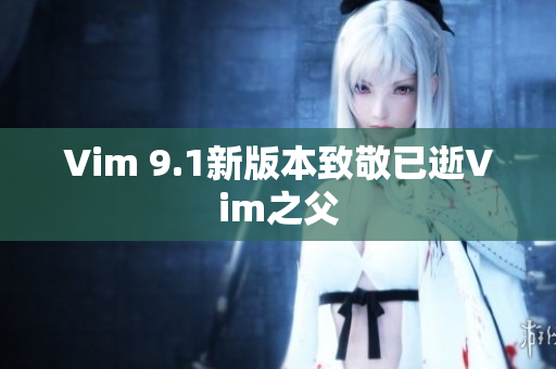 Vim 9.1新版本致敬已逝Vim之父