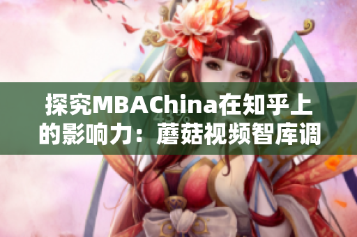 探究MBAChina在知乎上的影响力：蘑菇视频智库调查
