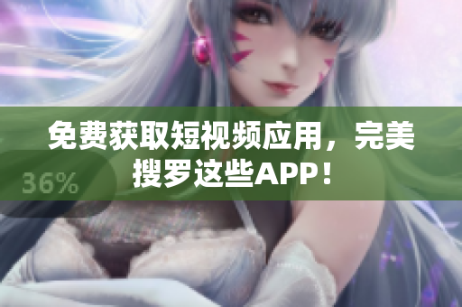 免费获取短视频应用，完美搜罗这些APP！