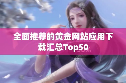 全面推荐的黄金网站应用下载汇总Top50