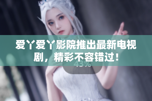 爱丫爱丫影院推出最新电视剧，精彩不容错过！