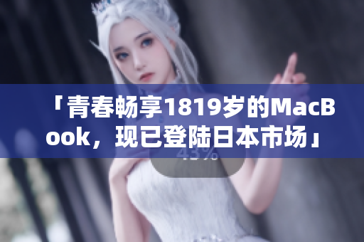 「青春畅享1819岁的MacBook，现已登陆日本市场」