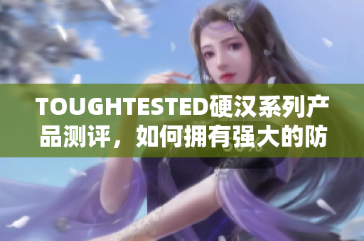 TOUGHTESTED硬汉系列产品测评，如何拥有强大的防护能力？44字