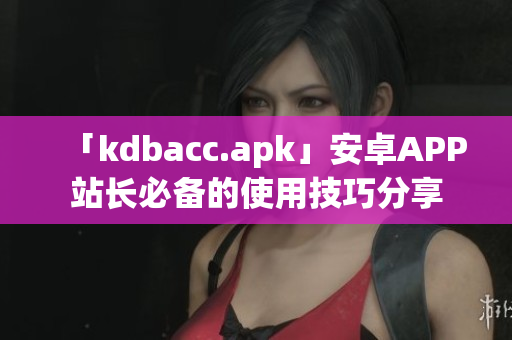 「kdbacc.apk」安卓APP站长必备的使用技巧分享