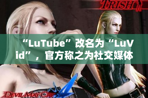 “LuTube”改名为“LuVid”，官方称之为社交媒体平台