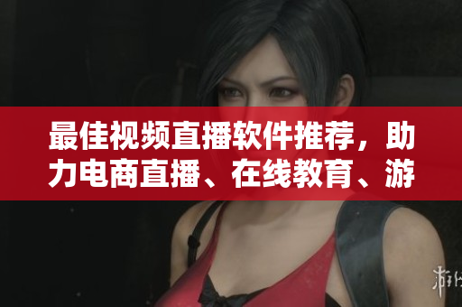 最佳视频直播软件推荐，助力电商直播、在线教育、游戏直播等领域