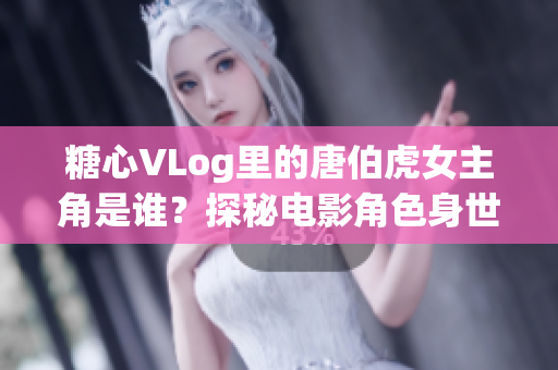 糖心VLog里的唐伯虎女主角是谁？探秘电影角色身世！