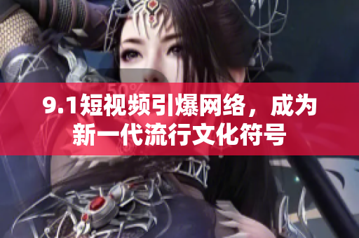 9.1短视频引爆网络，成为新一代流行文化符号