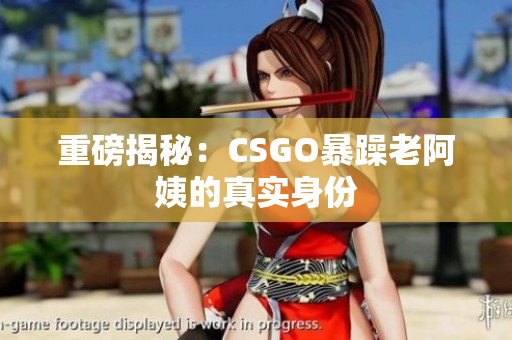 重磅揭秘：CSGO暴躁老阿姨的真实身份