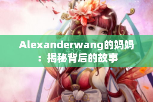 Alexanderwang的妈妈：揭秘背后的故事