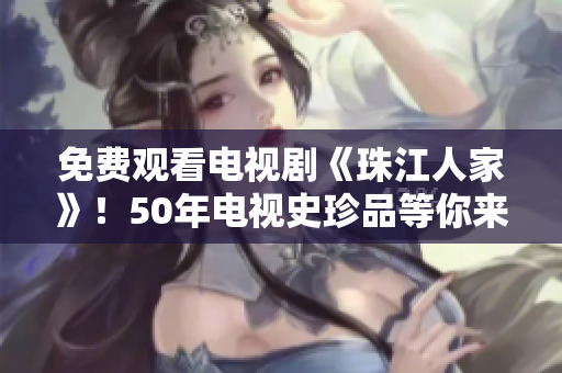 免费观看电视剧《珠江人家》！50年电视史珍品等你来看