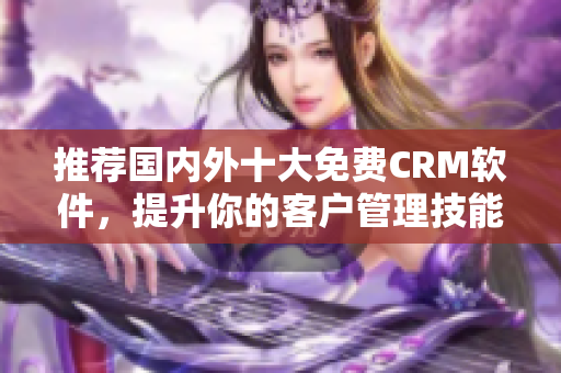 推荐国内外十大免费CRM软件，提升你的客户管理技能！