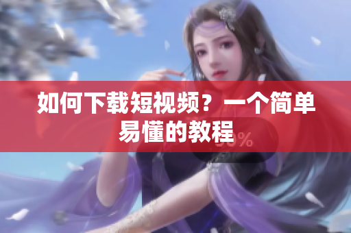 如何下载短视频？一个简单易懂的教程