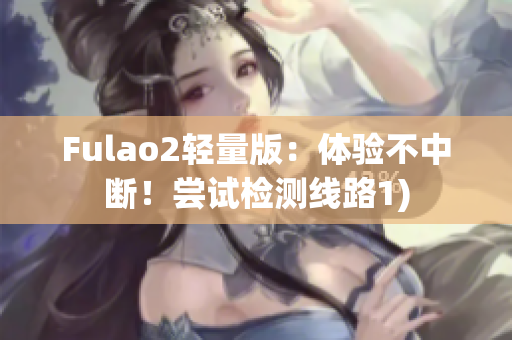 Fulao2轻量版：体验不中断！尝试检测线路1)