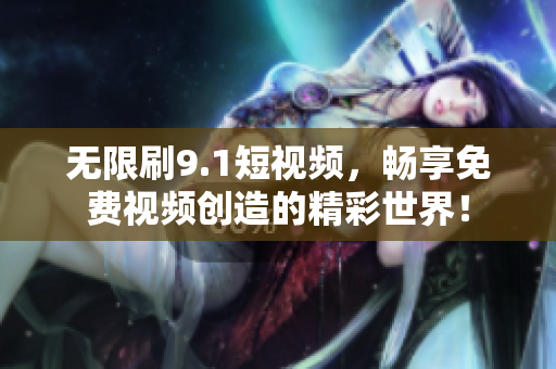 无限刷9.1短视频，畅享免费视频创造的精彩世界！