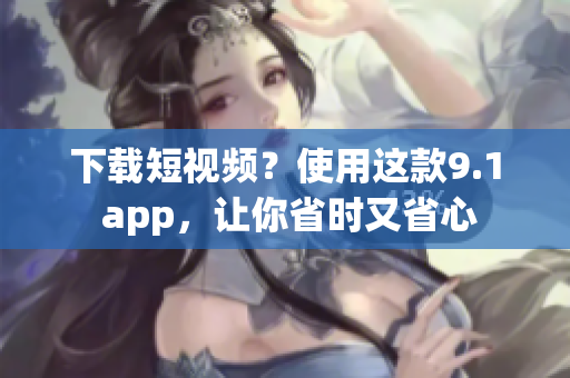 下载短视频？使用这款9.1 app，让你省时又省心