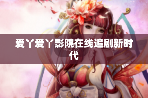 爱丫爱丫影院在线追剧新时代