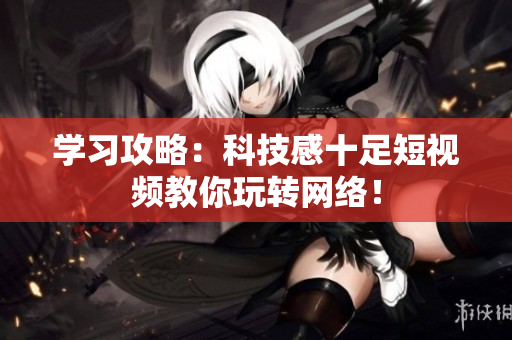 学习攻略：科技感十足短视频教你玩转网络！