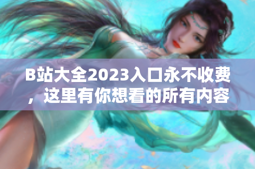 B站大全2023入口永不收费，这里有你想看的所有内容