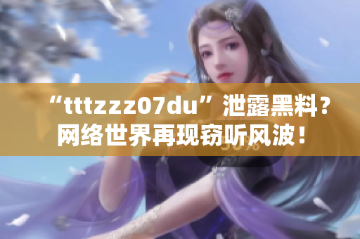“tttzzz07du”泄露黑料？网络世界再现窃听风波！