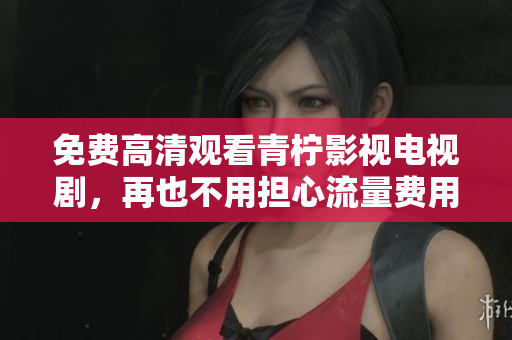 免费高清观看青柠影视电视剧，再也不用担心流量费用了！