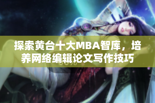 探索黄台十大MBA智库，培养网络编辑论文写作技巧