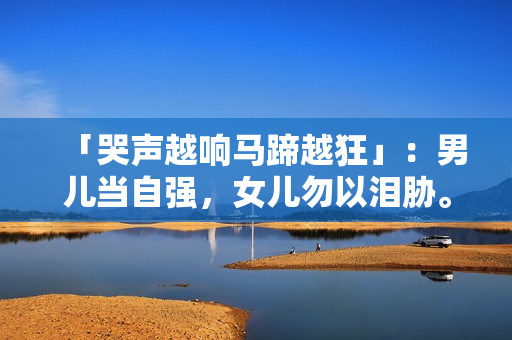 「哭声越响马蹄越狂」：男儿当自强，女儿勿以泪胁。