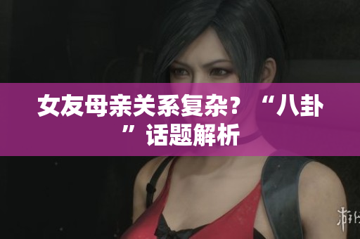 女友母亲关系复杂？“八卦”话题解析