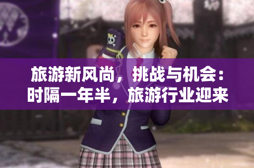 旅游新风尚，挑战与机会：时隔一年半，旅游行业迎来重要变革