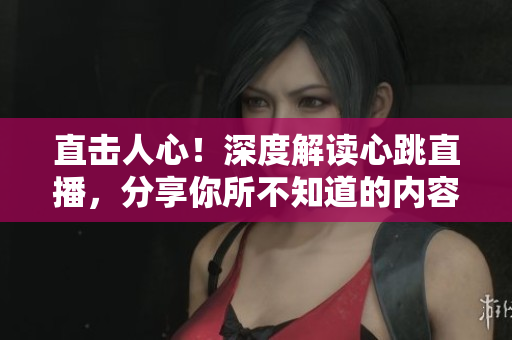 直击人心！深度解读心跳直播，分享你所不知道的内容