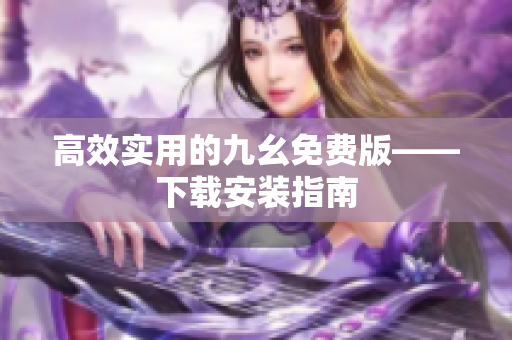 高效实用的九幺免费版——下载安装指南