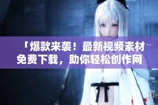 「爆款来袭！最新视频素材免费下载，助你轻松创作网络热文」