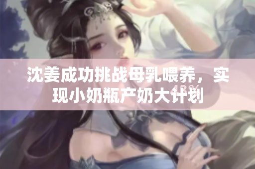 沈姜成功挑战母乳喂养，实现小奶瓶产奶大计划