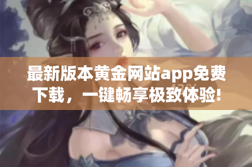 最新版本黄金网站app免费下载，一键畅享极致体验!