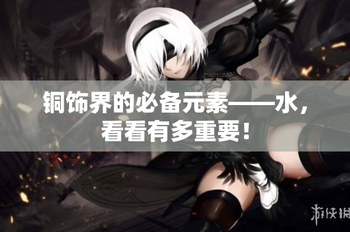 铜饰界的必备元素——水，看看有多重要！