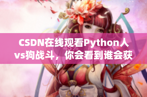 CSDN在线观看Python人vs狗战斗，你会看到谁会获胜？