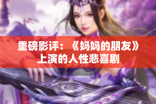 重磅影评：《妈妈的朋友》上演的人性悲喜剧