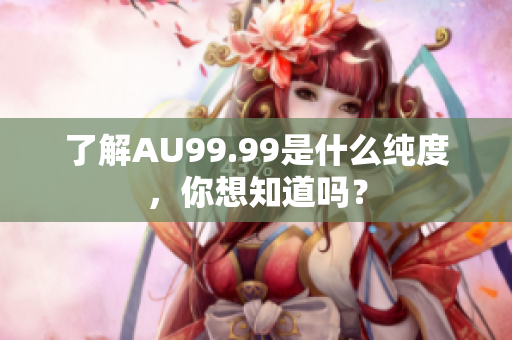 了解AU99.99是什么纯度，你想知道吗？