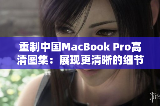 重制中国MacBook Pro高清图集：展现更清晰的细节