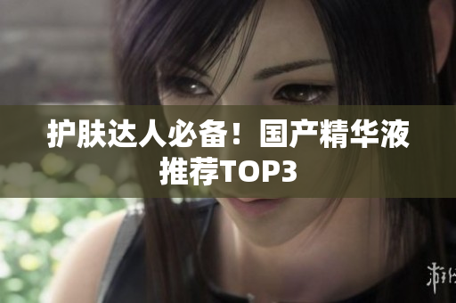 护肤达人必备！国产精华液推荐TOP3