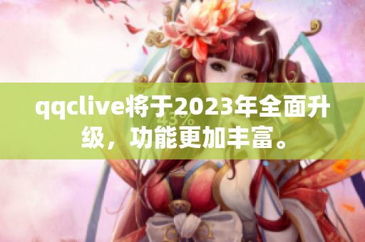 qqclive将于2023年全面升级，功能更加丰富。