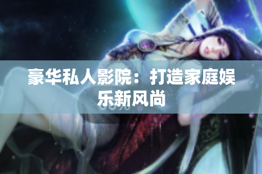 豪华私人影院：打造家庭娱乐新风尚