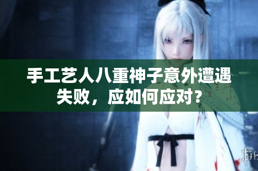 手工艺人八重神子意外遭遇失败，应如何应对？