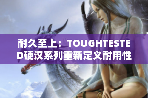 耐久至上：TOUGHTESTED硬汉系列重新定义耐用性