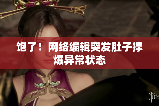 饱了！网络编辑突发肚子撑爆异常状态