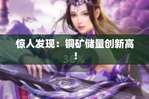 惊人发现：铜矿储量创新高！