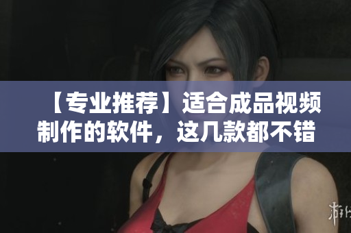 【专业推荐】适合成品视频制作的软件，这几款都不错！