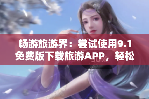 畅游旅游界：尝试使用9.1免费版下载旅游APP，轻松安装优质软件