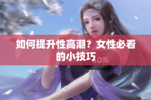 如何提升性高潮？女性必看的小技巧
